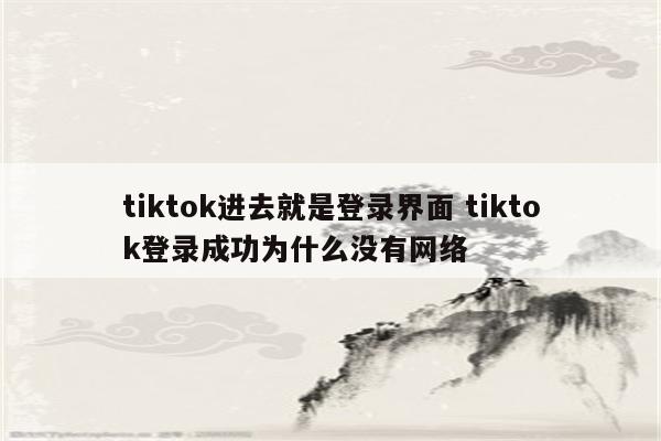 tiktok进去就是登录界面 tiktok登录成功为什么没有网络