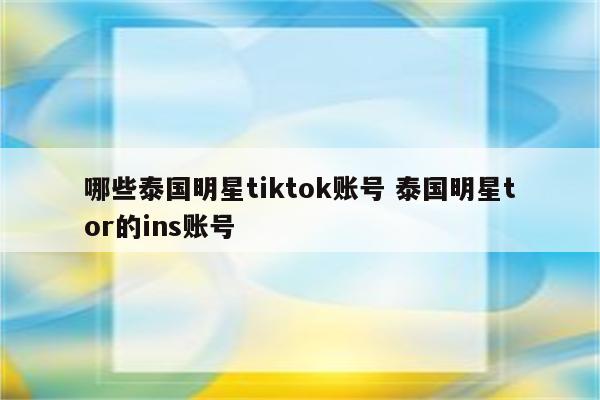 哪些泰国明星tiktok账号 泰国明星tor的ins账号