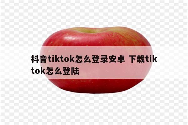 抖音tiktok怎么登录安卓 下载tiktok怎么登陆