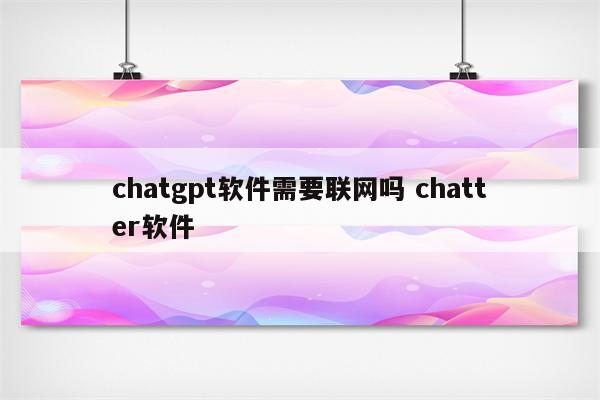 chatgpt软件需要联网吗 chatter软件