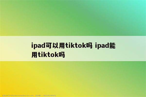 ipad可以用tiktok吗 ipad能用tiktok吗