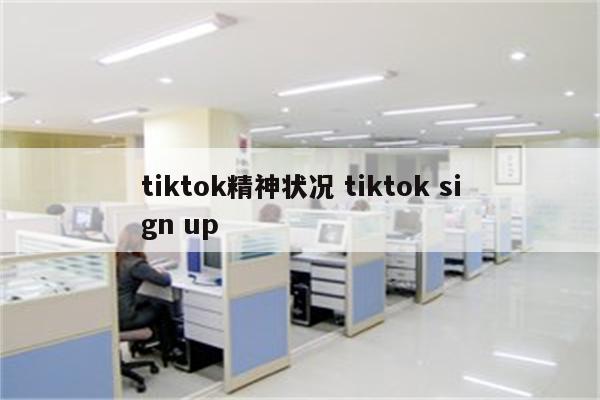 tiktok精神状况 tiktok sign up
