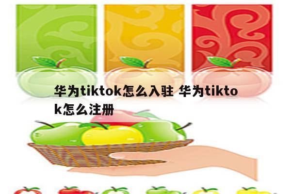 华为tiktok怎么入驻 华为tiktok怎么注册