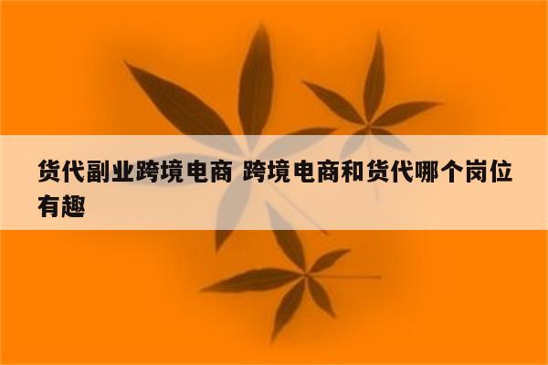 货代副业跨境电商 跨境电商和货代哪个岗位有趣