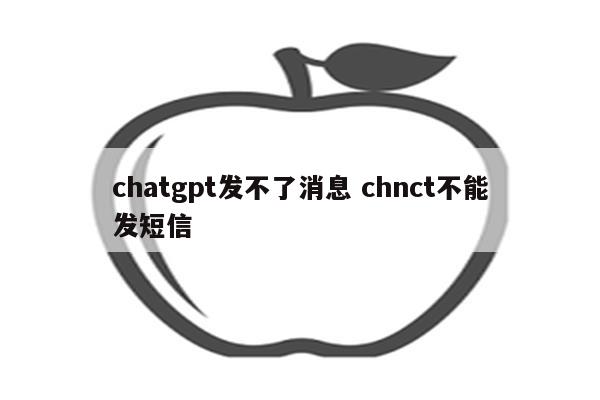 chatgpt发不了消息 chnct不能发短信