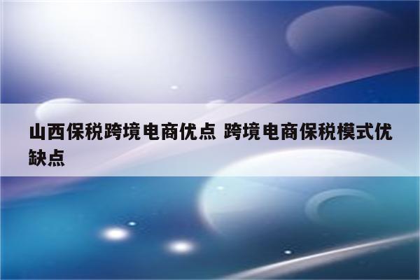 山西保税跨境电商优点 跨境电商保税模式优缺点