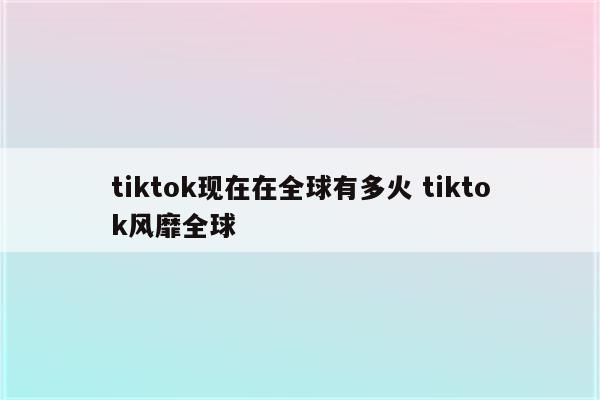 tiktok现在在全球有多火 tiktok风靡全球