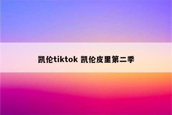 凯伦tiktok 凯伦皮里第二季