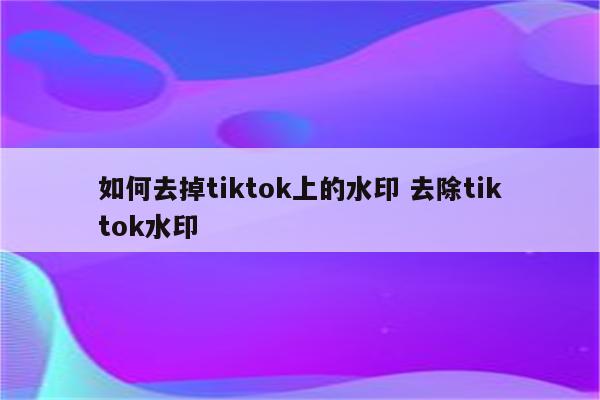 如何去掉tiktok上的水印 去除tiktok水印