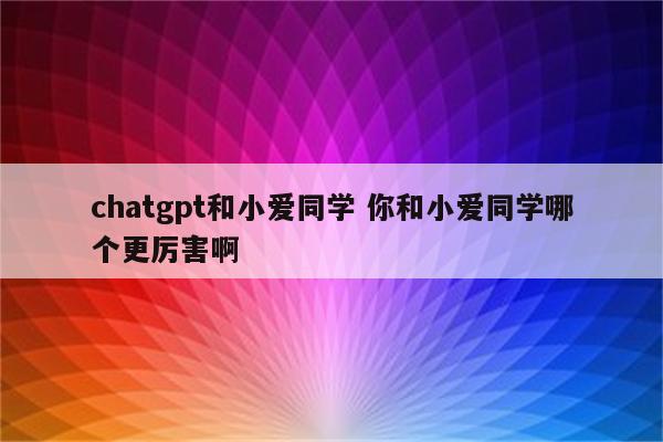 chatgpt和小爱同学 你和小爱同学哪个更厉害啊
