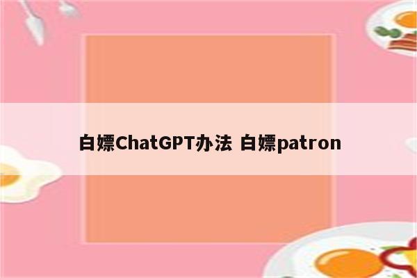 白嫖ChatGPT办法 白嫖patron