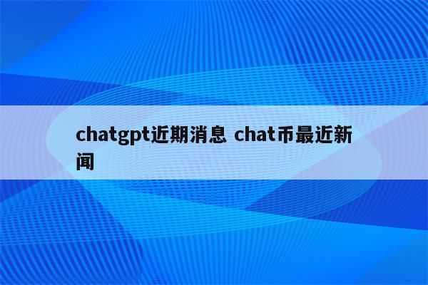 chatgpt近期消息 chat币最近新闻
