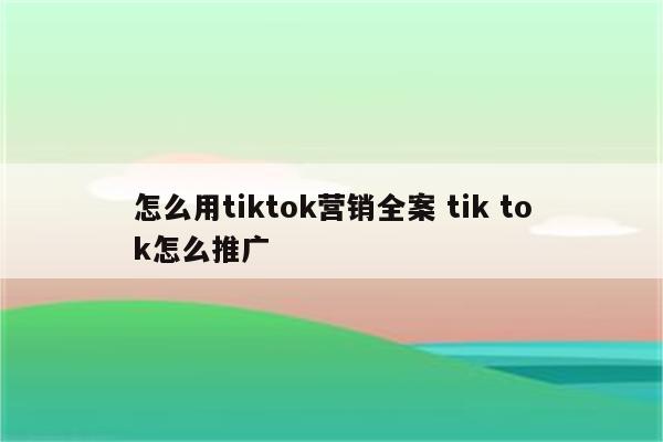 怎么用tiktok营销全案 tik tok怎么推广