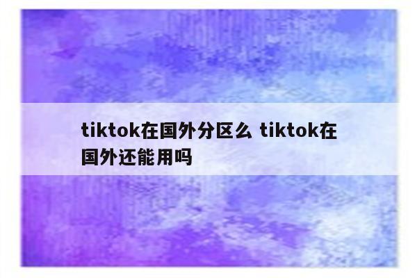tiktok在国外分区么 tiktok在国外还能用吗