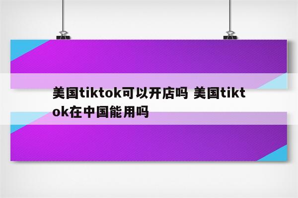 美国tiktok可以开店吗 美国tiktok在中国能用吗