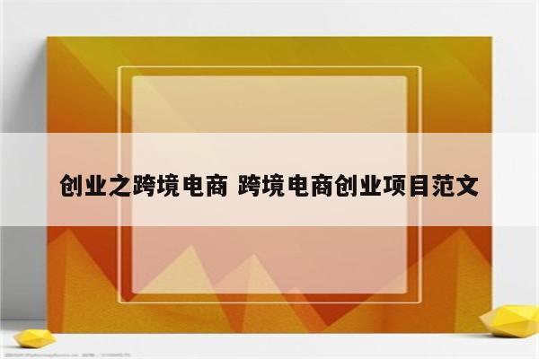 创业之跨境电商 跨境电商创业项目范文