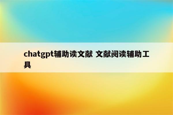 chatgpt辅助读文献 文献阅读辅助工具