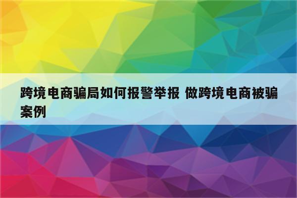 跨境电商骗局如何报警举报 做跨境电商被骗案例