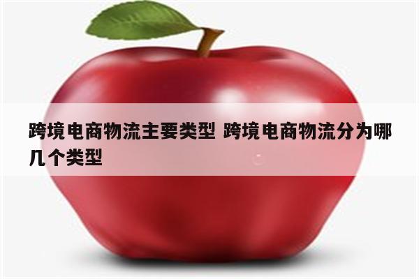 跨境电商物流主要类型 跨境电商物流分为哪几个类型
