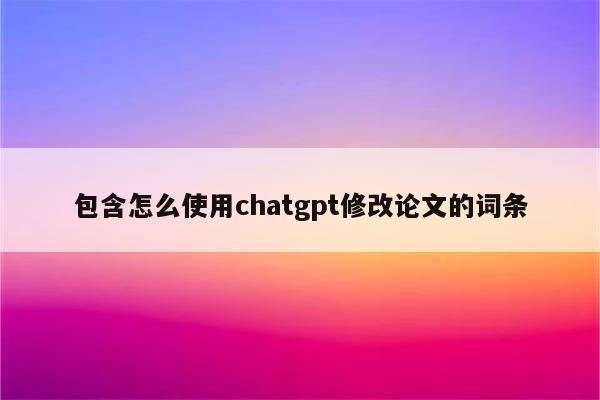 包含怎么使用chatgpt修改论文的词条