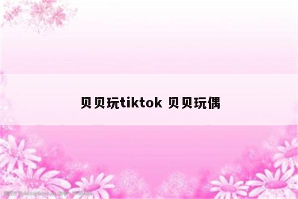 贝贝玩tiktok 贝贝玩偶