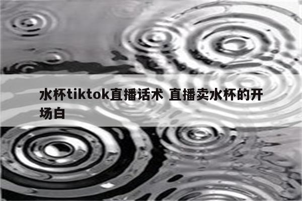 水杯tiktok直播话术 直播卖水杯的开场白