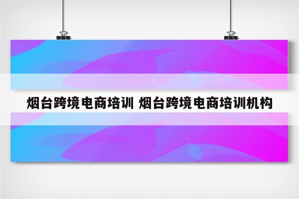 烟台跨境电商培训 烟台跨境电商培训机构