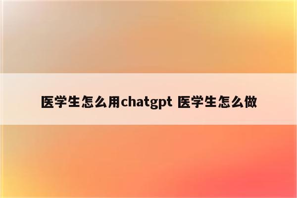 医学生怎么用chatgpt 医学生怎么做