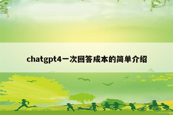 chatgpt4一次回答成本的简单介绍