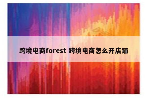 跨境电商forest 跨境电商怎么开店铺