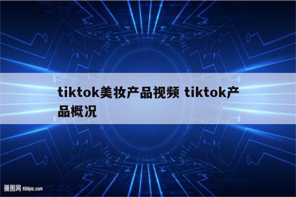 tiktok美妆产品视频 tiktok产品概况