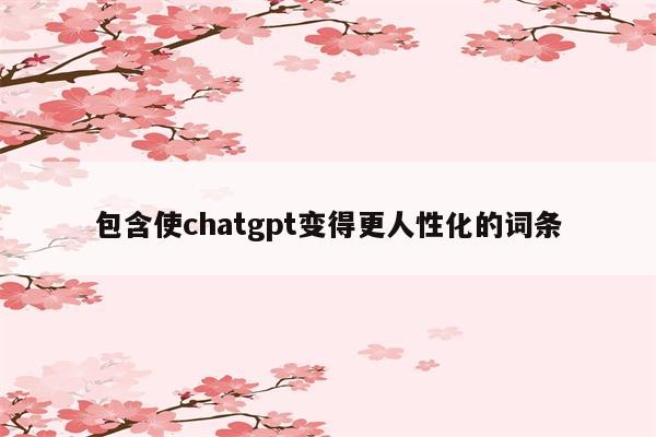 包含使chatgpt变得更人性化的词条