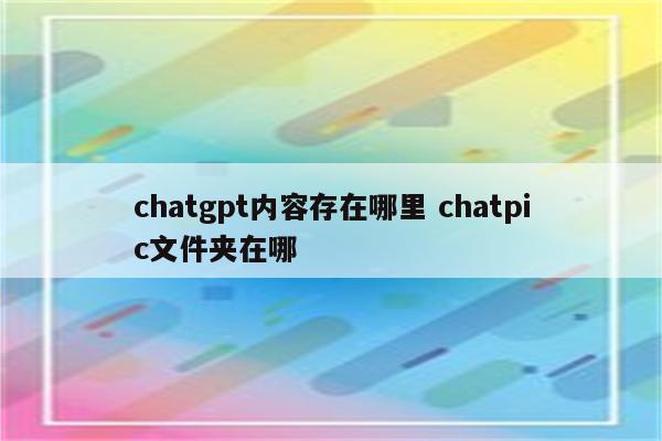 chatgpt内容存在哪里 chatpic文件夹在哪