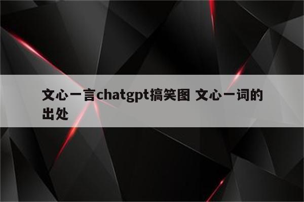 文心一言chatgpt搞笑图 文心一词的出处