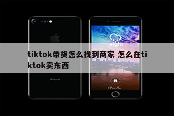 tiktok带货怎么找到商家 怎么在tiktok卖东西