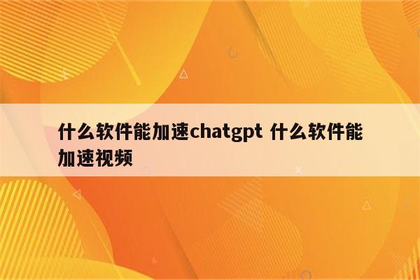 什么软件能加速chatgpt 什么软件能加速视频