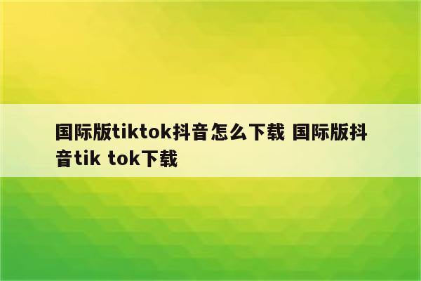 国际版tiktok抖音怎么下载 国际版抖音tik tok下载