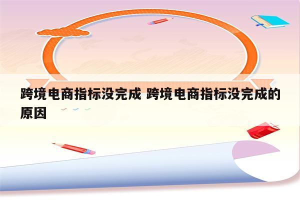 跨境电商指标没完成 跨境电商指标没完成的原因