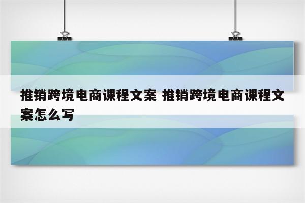 推销跨境电商课程文案 推销跨境电商课程文案怎么写
