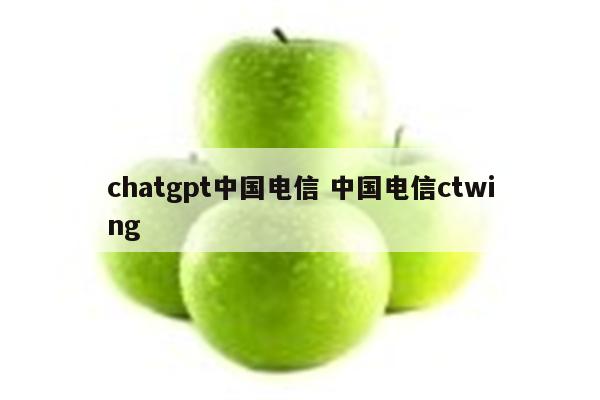 chatgpt中国电信 中国电信ctwing