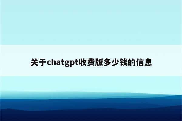 关于chatgpt收费版多少钱的信息