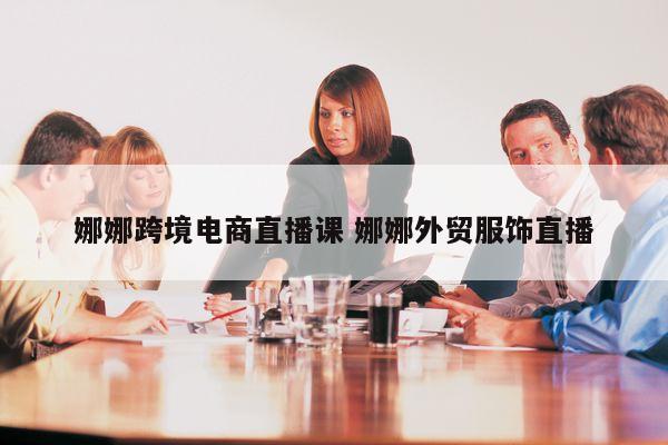 娜娜跨境电商直播课 娜娜外贸服饰直播