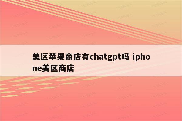 美区苹果商店有chatgpt吗 iphone美区商店