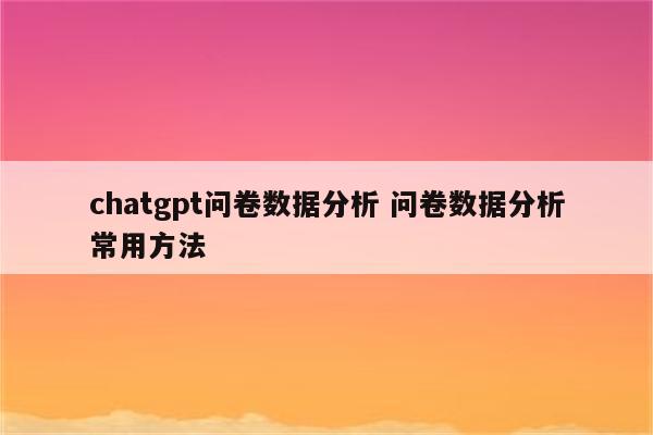 chatgpt问卷数据分析 问卷数据分析常用方法