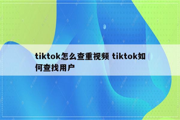 tiktok怎么查重视频 tiktok如何查找用户