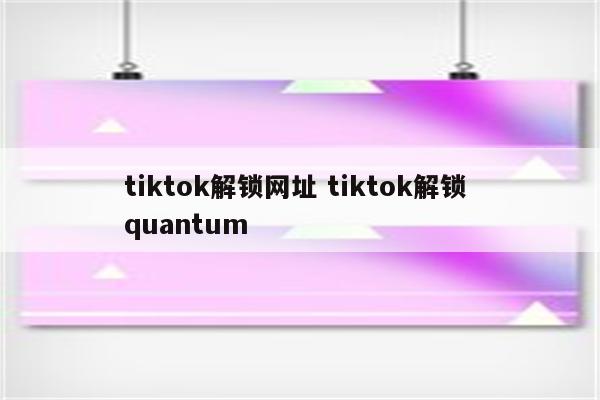 tiktok解锁网址 tiktok解锁 quantum