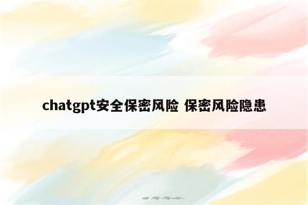 chatgpt安全保密风险 保密风险隐患