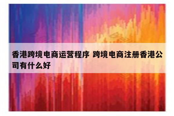 香港跨境电商运营程序 跨境电商注册香港公司有什么好