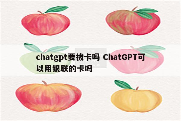 chatgpt要拔卡吗 ChatGPT可以用银联的卡吗