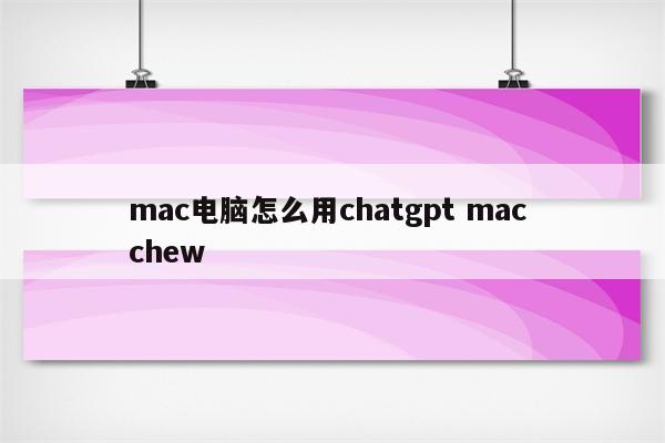 mac电脑怎么用chatgpt mac chew